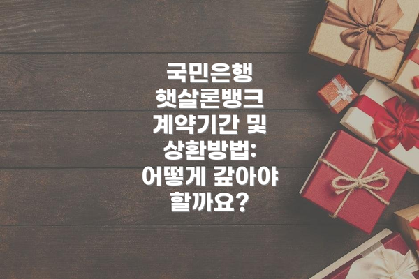 국민은행 햇살론뱅크 계약기간 및 상환방법: 어떻게 갚아야 할까요?