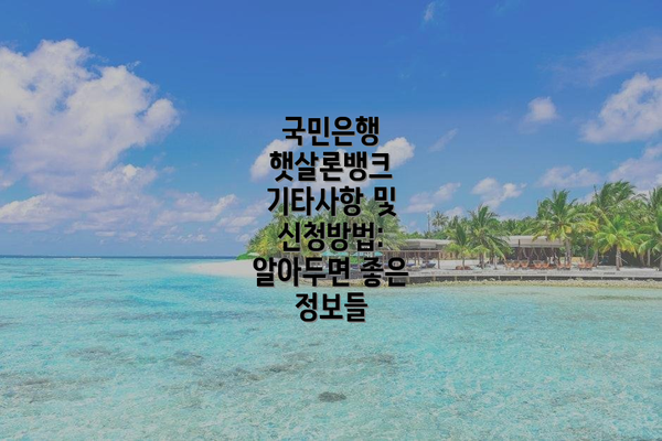 국민은행 햇살론뱅크 기타사항 및 신청방법: 알아두면 좋은 정보들
