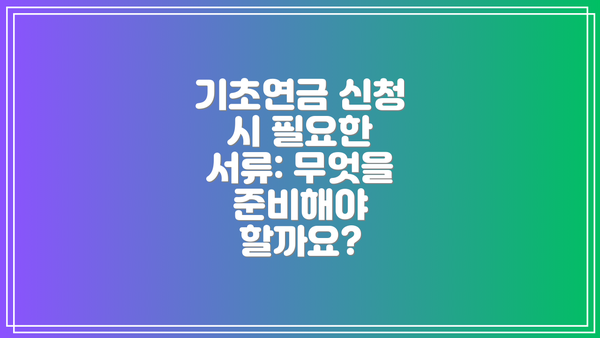 기초연금 신청 시 필요한 서류: 무엇을 준비해야 할까요?