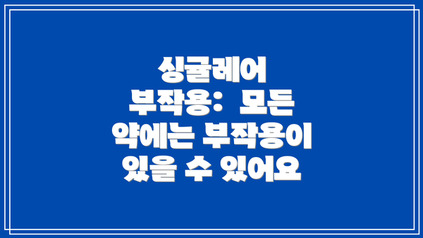 싱귤레어 부작용:  모든 약에는 부작용이 있을 수 있어요