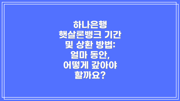 하나은행 햇살론뱅크 기간 및 상환 방법:  얼마 동안, 어떻게 갚아야 할까요?