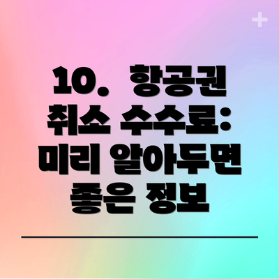 10.  항공권 취소 수수료: 미리 알아두면 좋은 정보