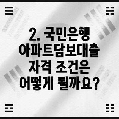 2. 국민은행 아파트담보대출 자격 조건은 어떻게 될까요?