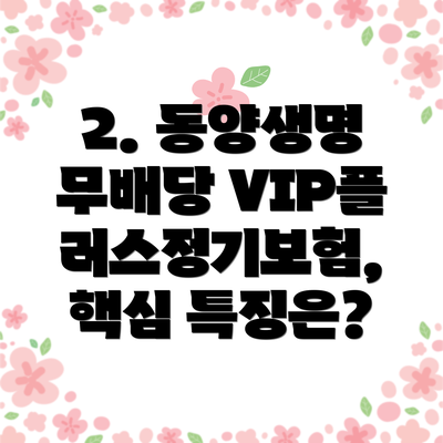 2. 동양생명 무배당 VIP플러스정기보험, 핵심 특징은?