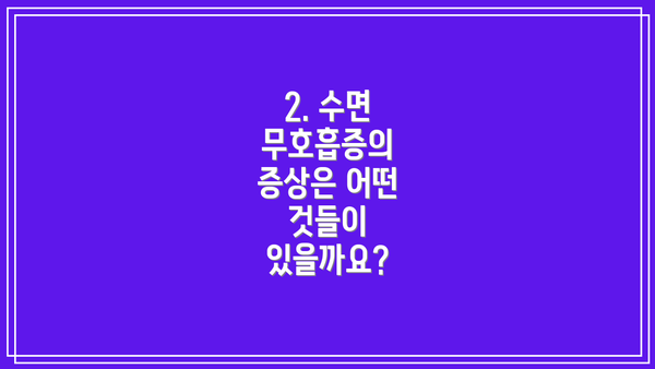 2. 수면 무호흡증의 증상은 어떤 것들이 있을까요?