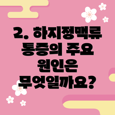 2. 하지정맥류 통증의 주요 원인은 무엇일까요?