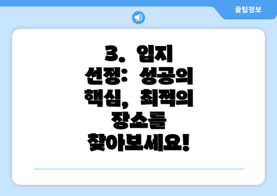 3.  입지 선정:  성공의 핵심,  최적의 장소를 찾아보세요!