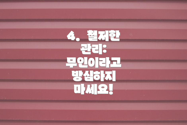 4.  철저한 관리:  무인이라고 방심하지 마세요!