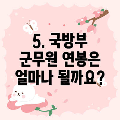 5. 국방부 군무원 연봉은 얼마나 될까요?