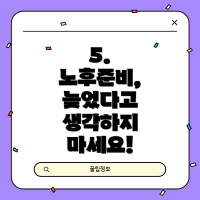 5.  노후준비, 늦었다고 생각하지 마세요!