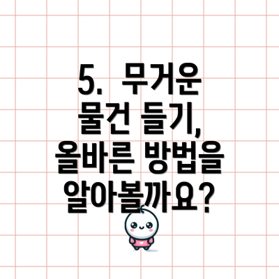 5.  무거운 물건 들기, 올바른 방법을 알아볼까요?