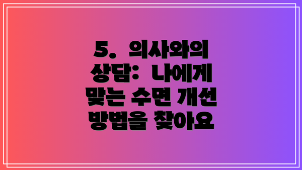 5.  의사와의 상담:  나에게 맞는 수면 개선 방법을 찾아요