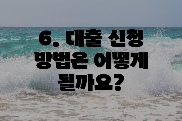 6. 대출 신청 방법은 어떻게 될까요?