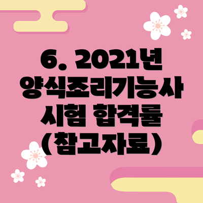 6. 2021년 양식조리기능사 시험 합격률 (참고자료)