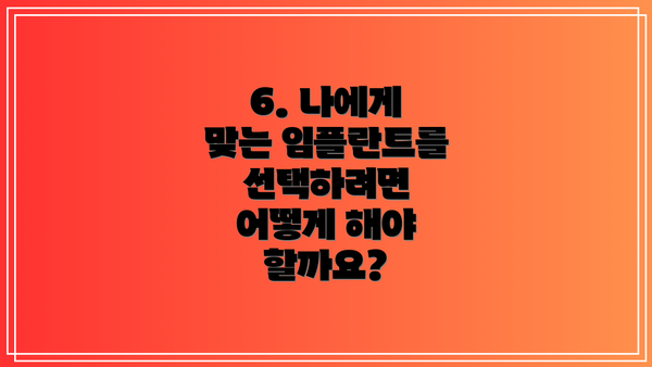 6. 나에게 맞는 임플란트를 선택하려면 어떻게 해야 할까요?