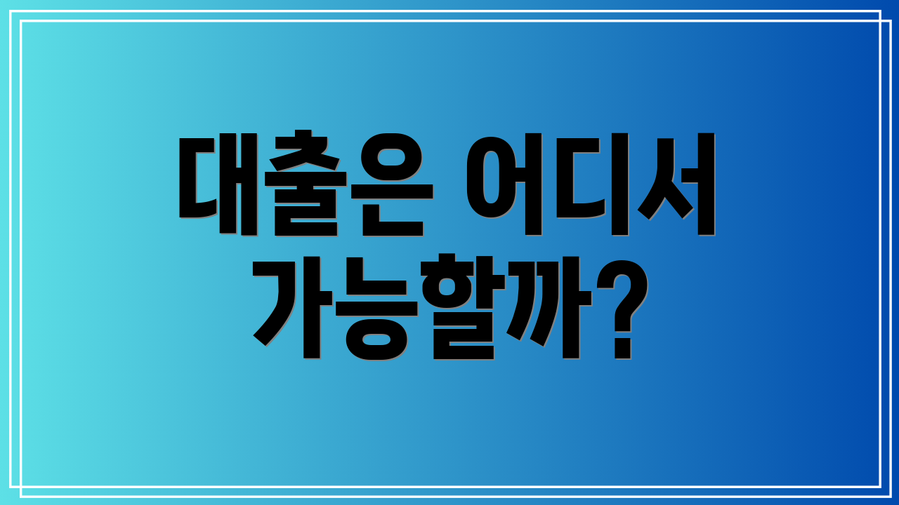 대출은 어디서 가능할까?