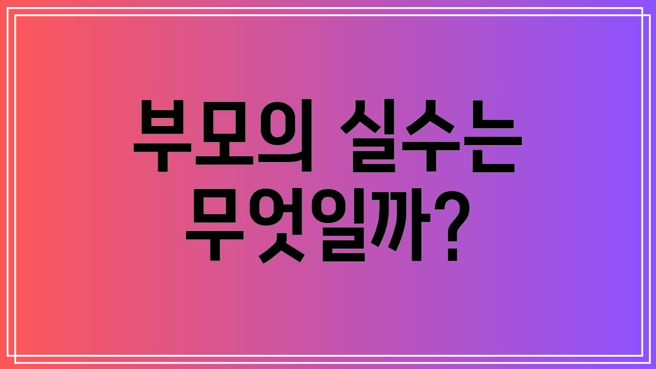 부모의 실수는 무엇일까?