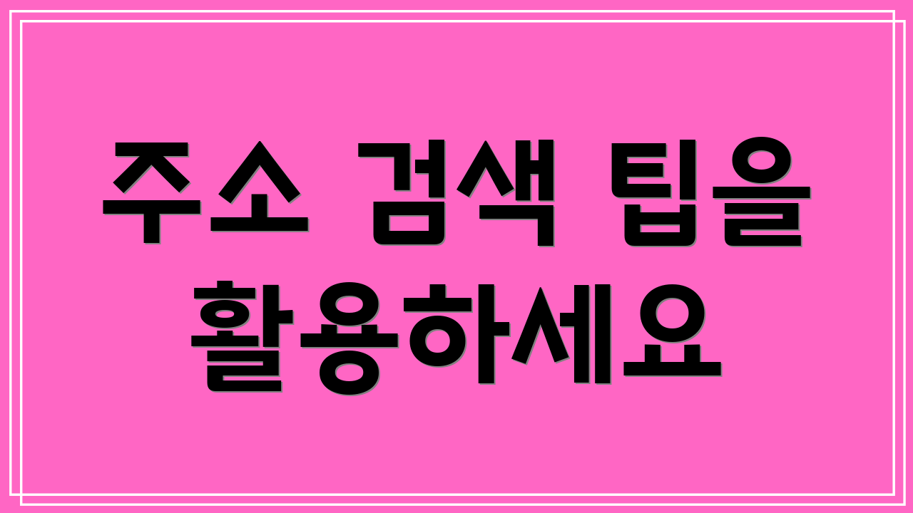 주소 검색 팁을 활용하세요