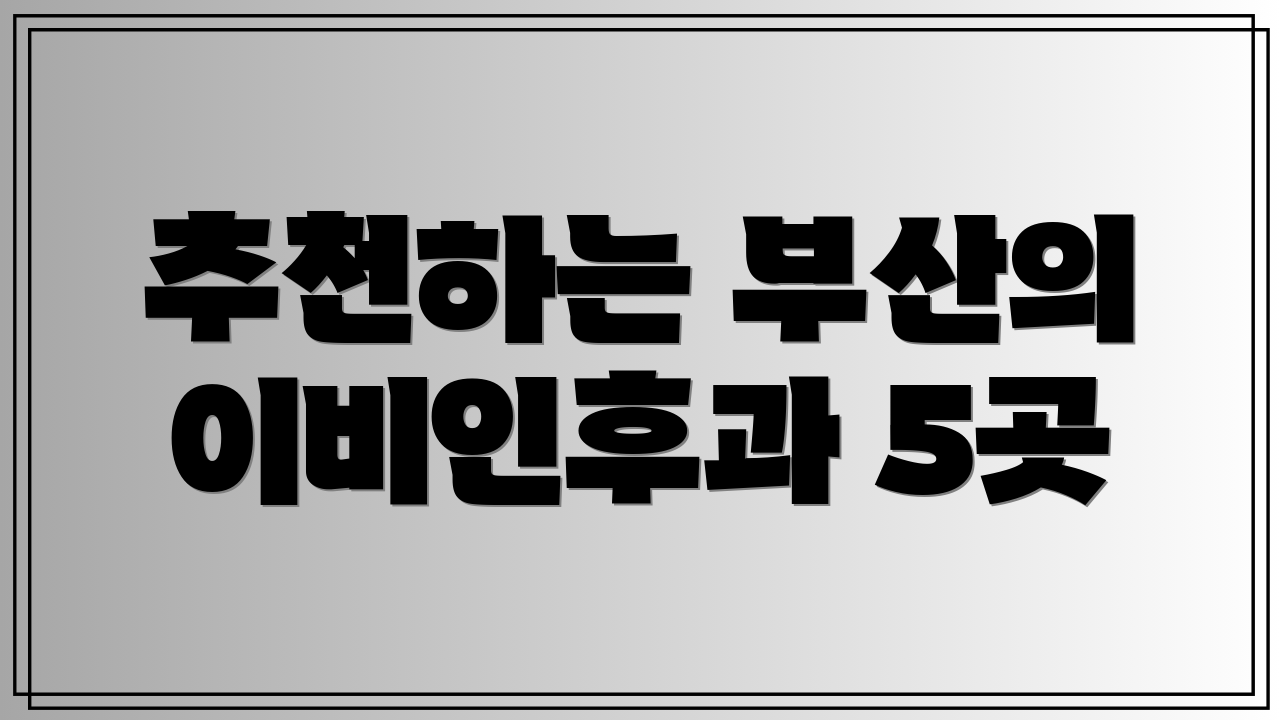 추천하는 부산의 이비인후과 5곳