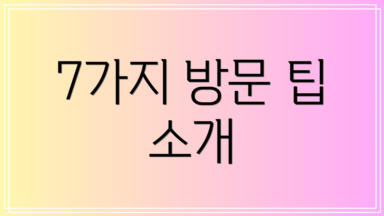 7가지 방문 팁 소개