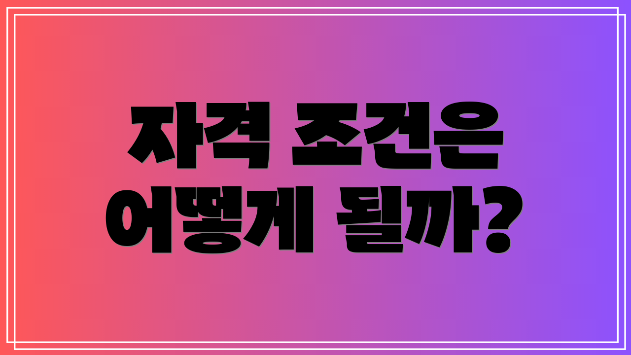 자격 조건은 어떻게 될까?