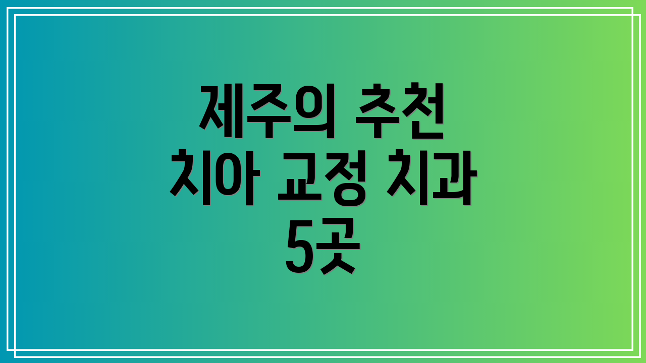제주의 추천 치아 교정 치과 5곳