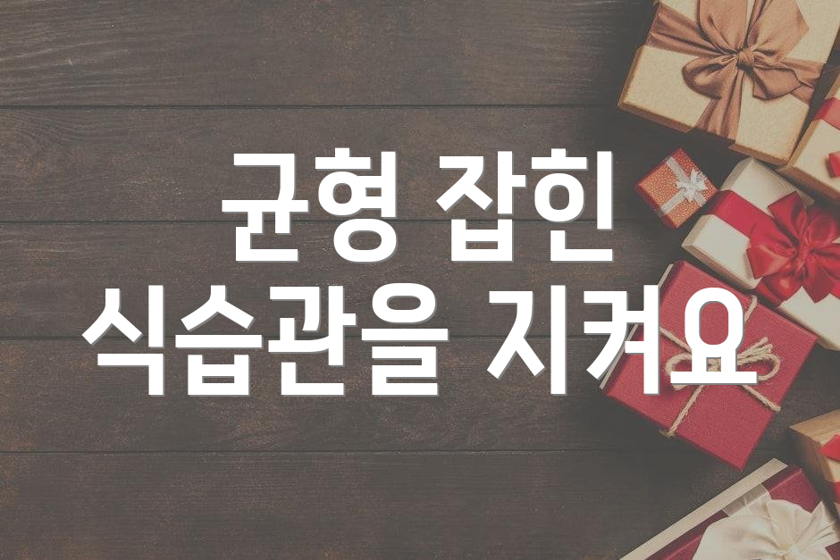 균형 잡힌 식습관을 지켜요