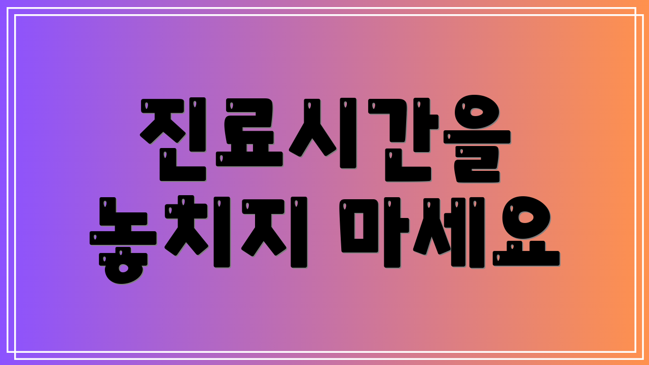 진료시간을 놓치지 마세요