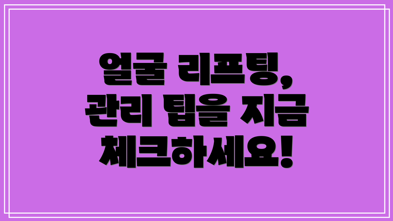 얼굴 리프팅, 관리 팁을 지금 체크하세요!