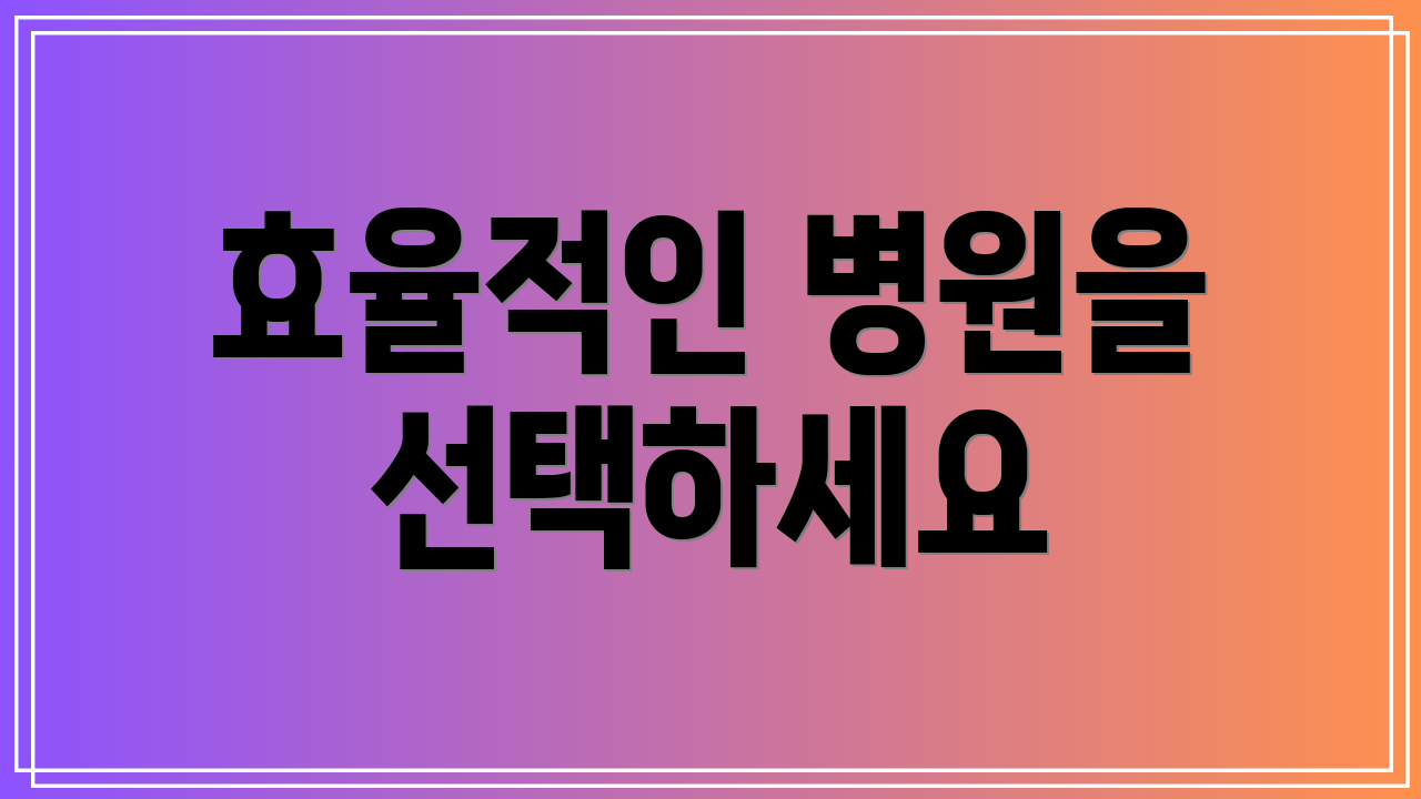 효율적인 병원을 선택하세요