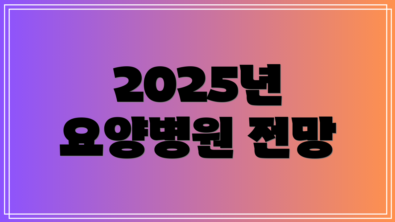 2025년 요양병원 전망