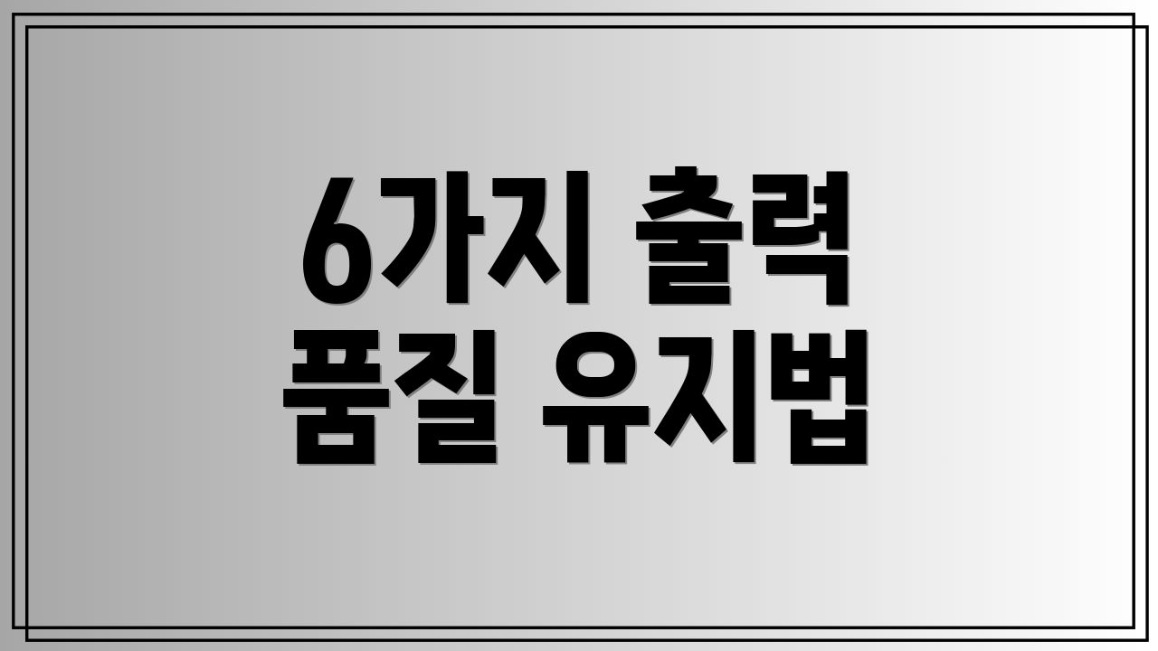 6가지 출력 품질 유지법