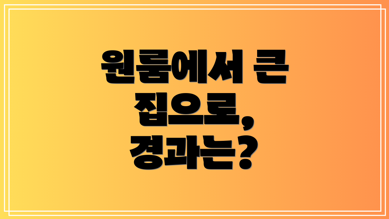 원룸에서 큰 집으로, 경과는?