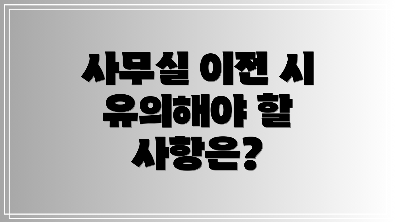 사무실 이전 시 유의해야 할 사항은?