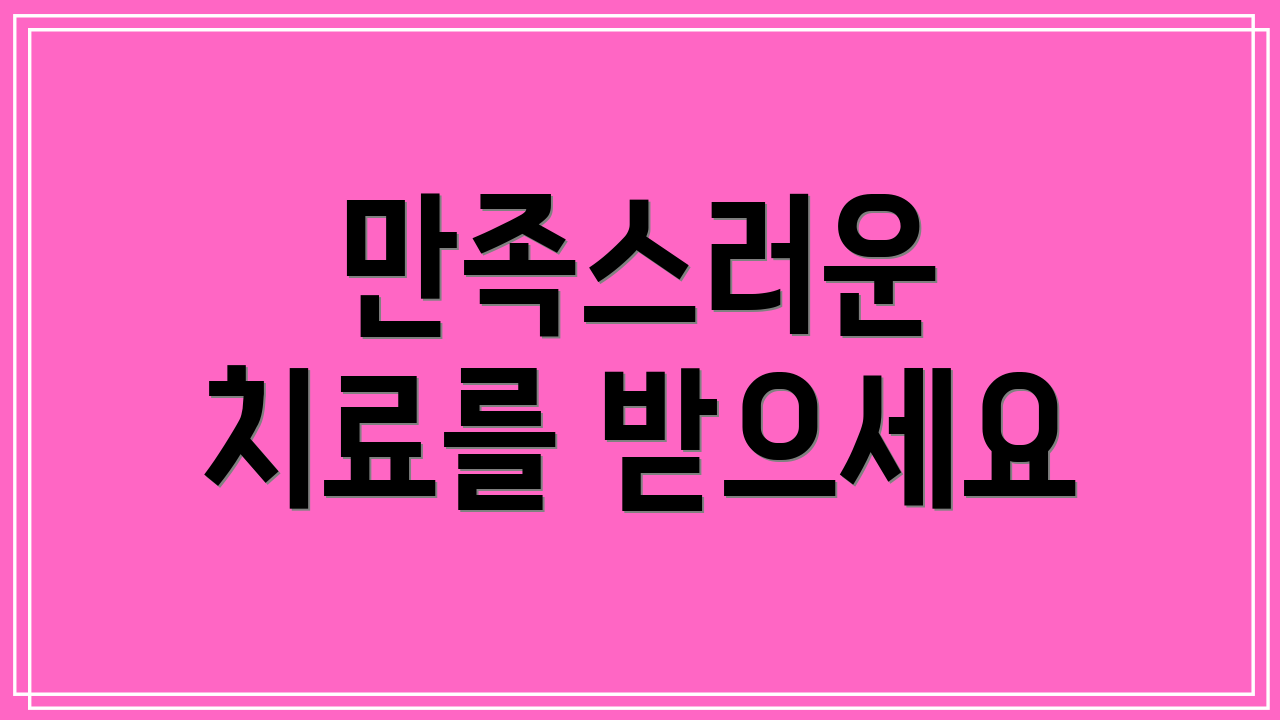 만족스러운 치료를 받으세요