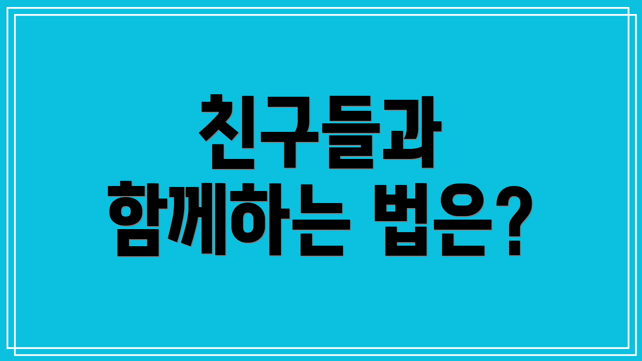 친구들과 함께하는 법은?