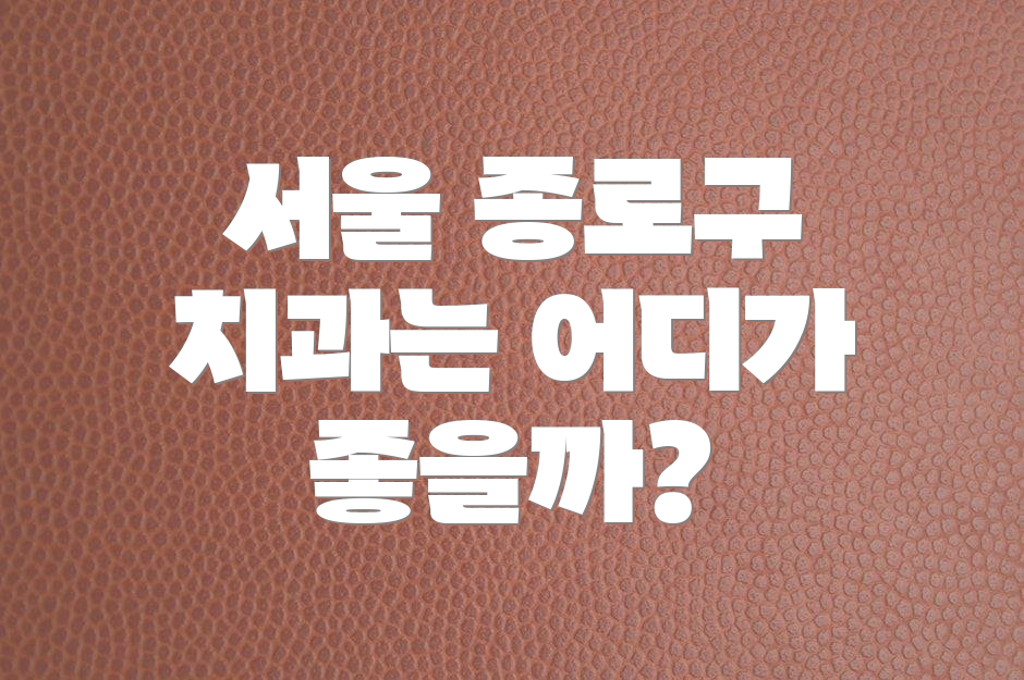 서울 종로구 치과는 어디가 좋을까?