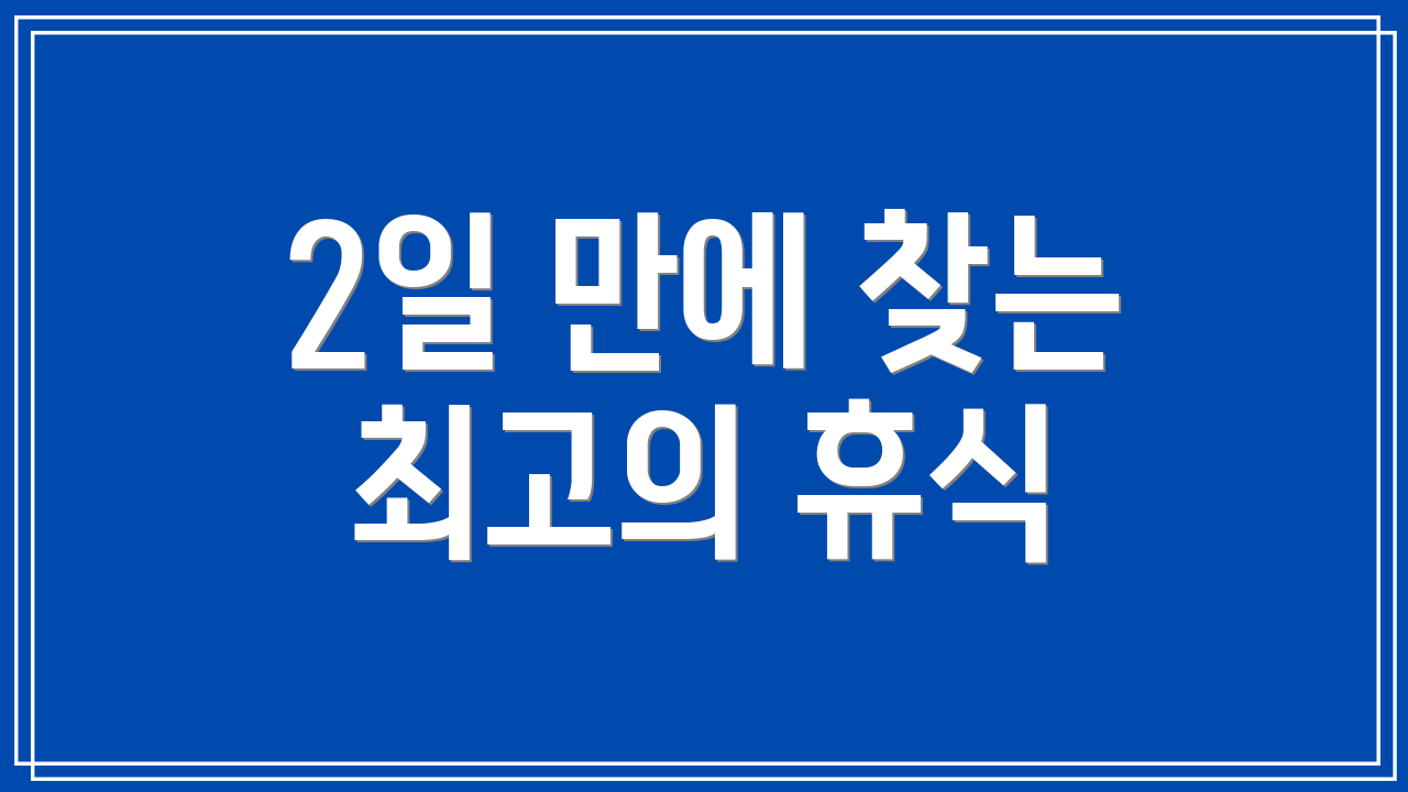 2일 만에 찾는 최고의 휴식