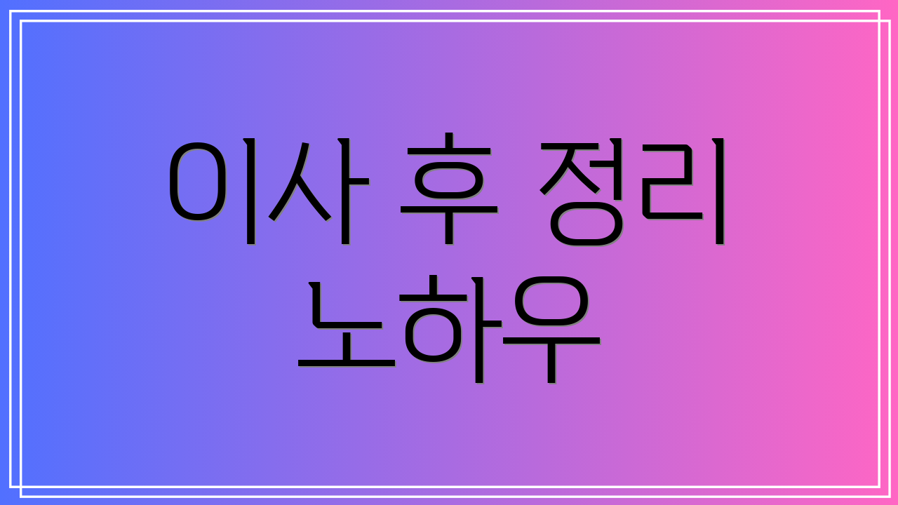이사 후 정리 노하우