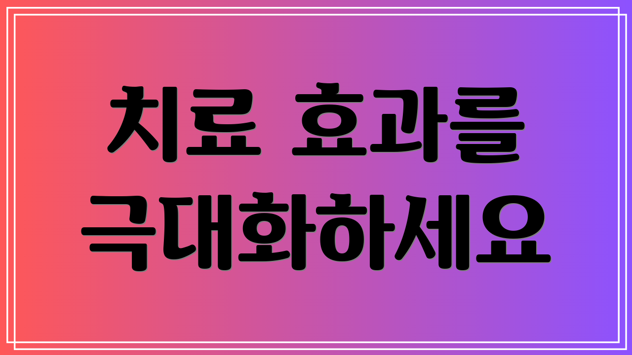 치료 효과를 극대화하세요