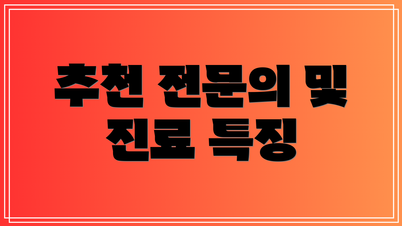 추천 전문의 및 진료 특징