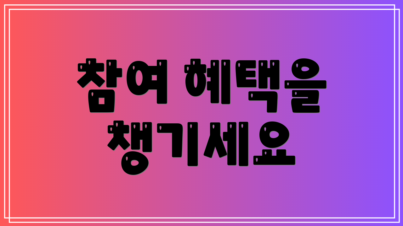 참여 혜택을 챙기세요