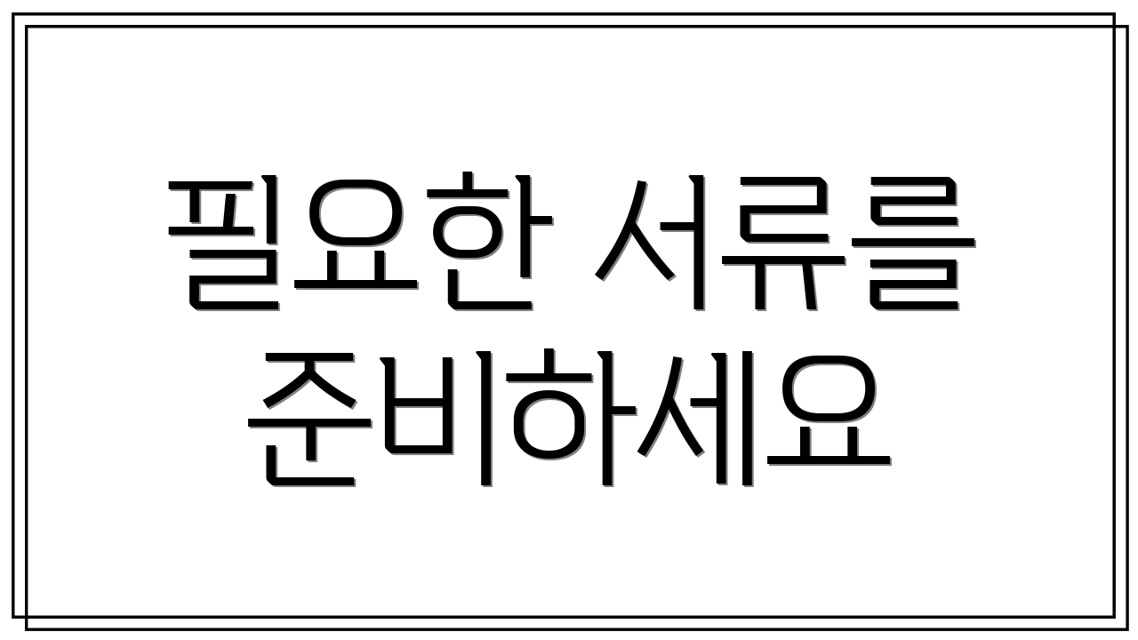 필요한 서류를 준비하세요