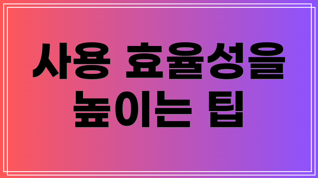 사용 효율성을 높이는 팁