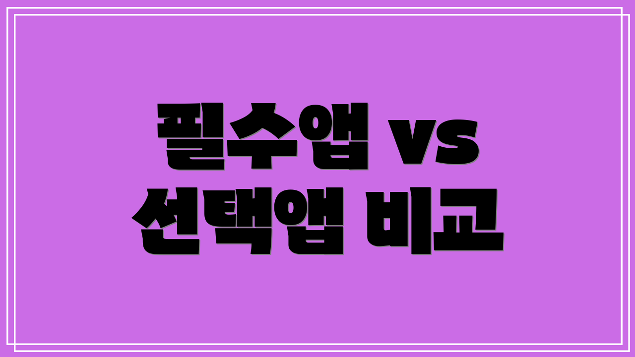 필수앱 vs 선택앱 비교