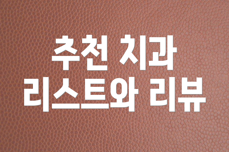추천 치과 리스트와 리뷰