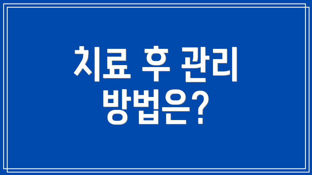 치료 후 관리 방법은?