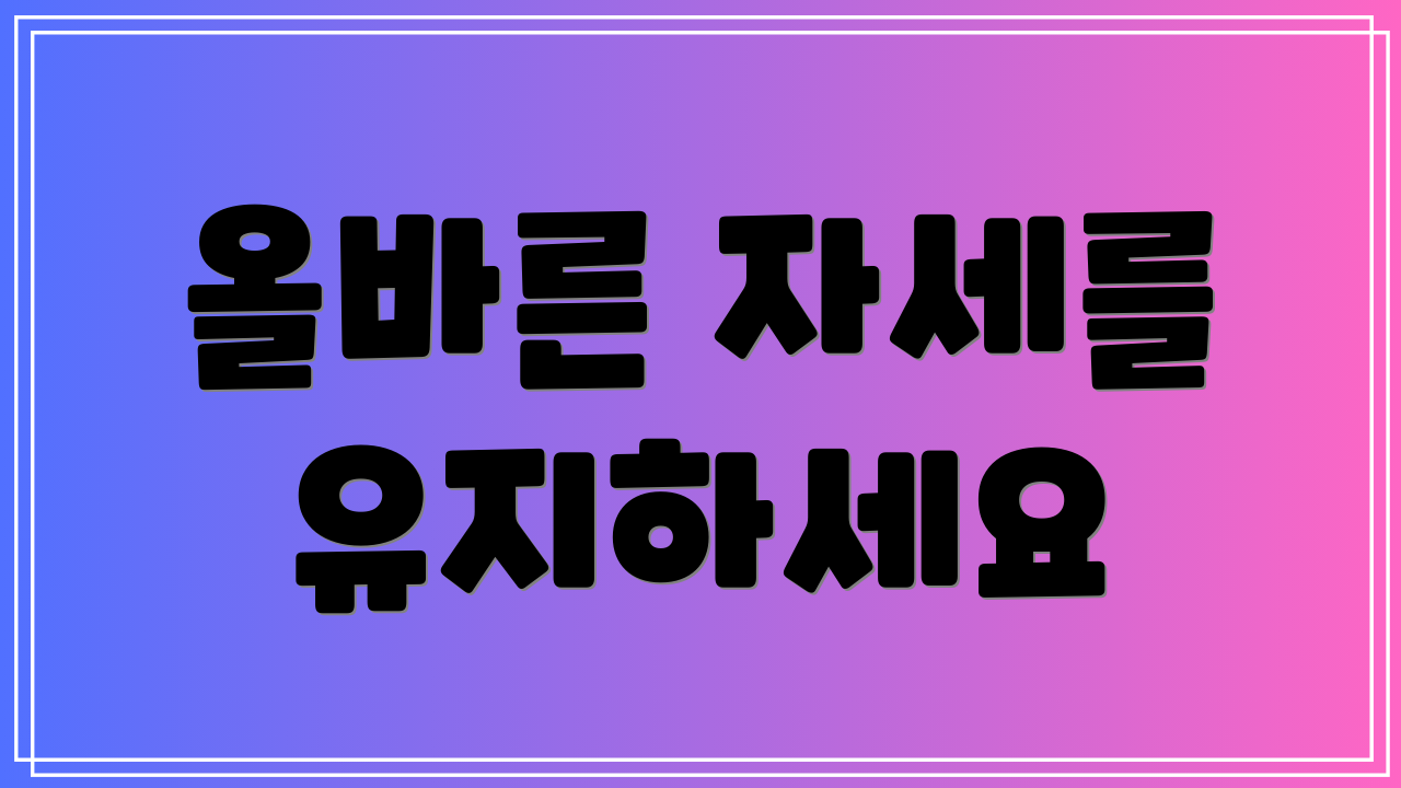 올바른 자세를 유지하세요
