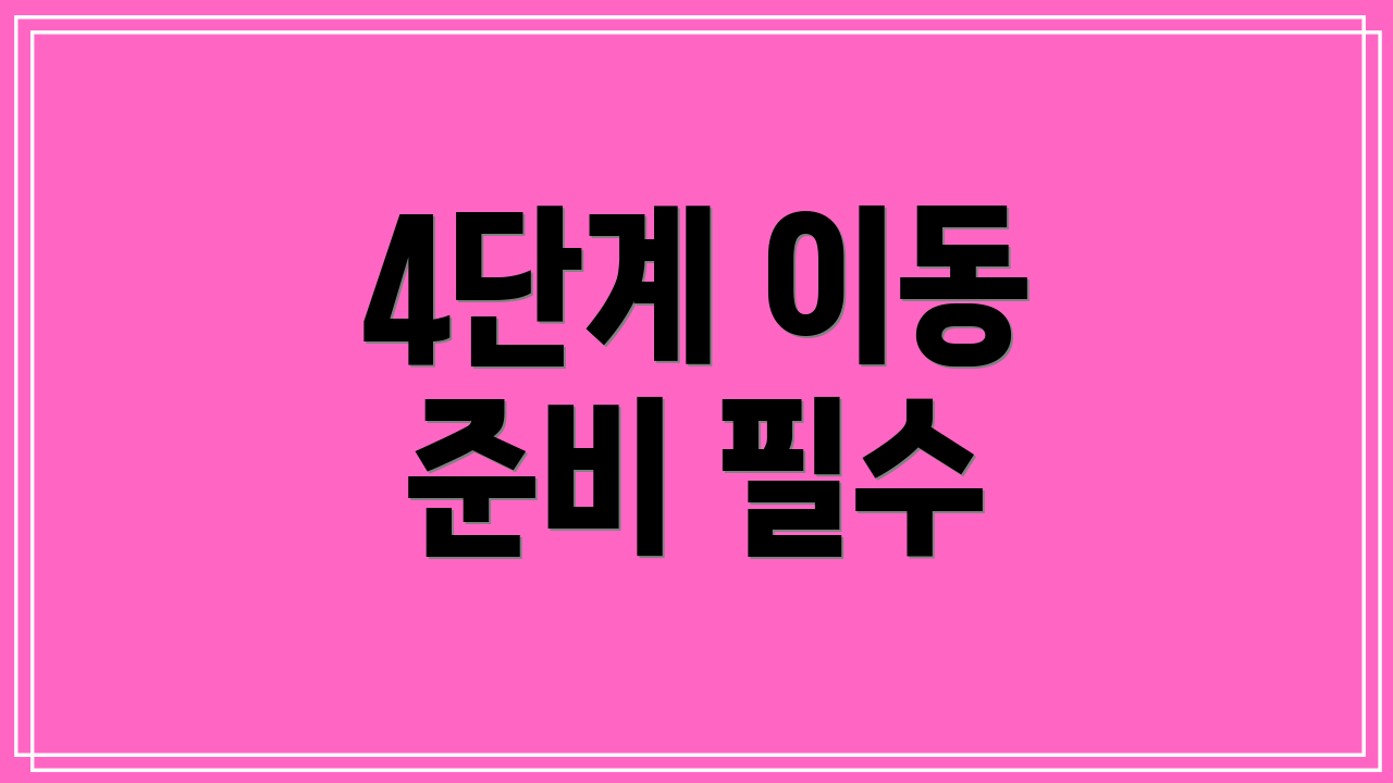 4단계 이동 준비 필수