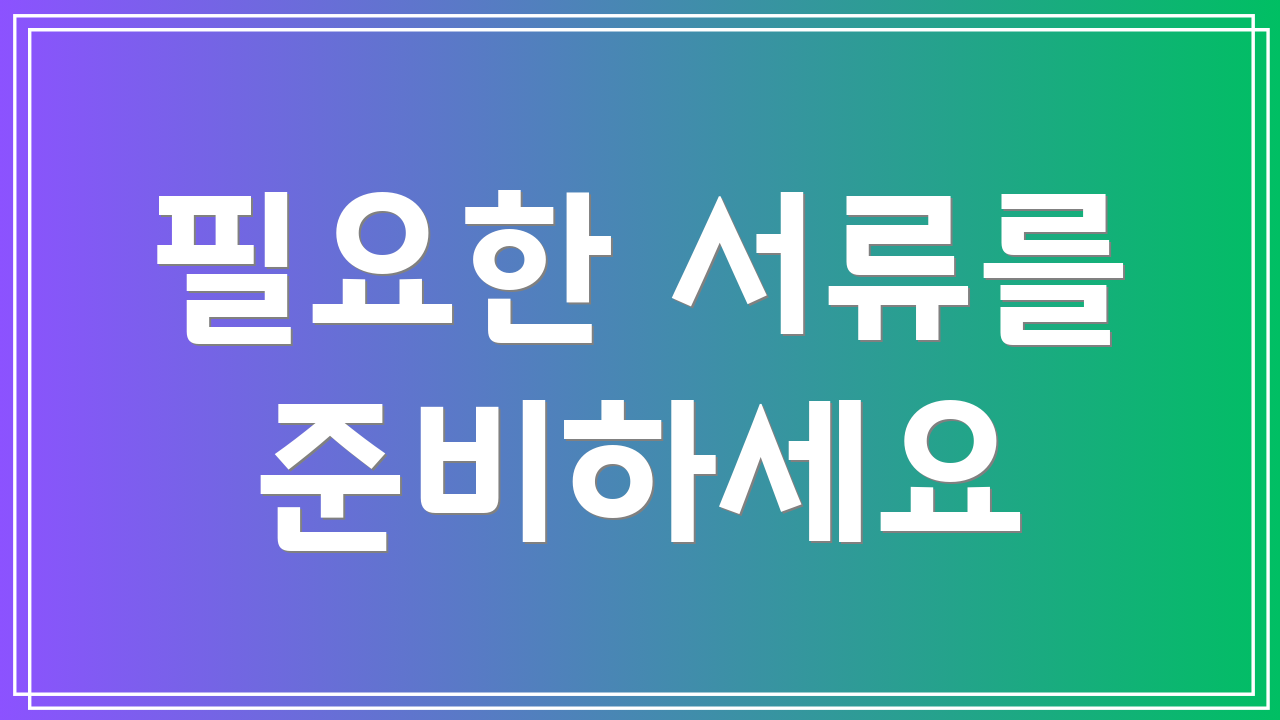 필요한 서류를 준비하세요